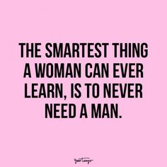 the smartest thing a woman can ever learn, is to never need a man