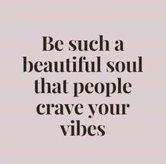 the words be such a beautiful soul that people crave your vibes