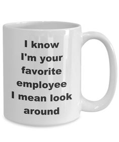 a white coffee mug that says i know i'm your favorite employee i mean look around