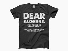 a t - shirt that says dear algebra stop asking me to find your x she's not coming back and don't ask y