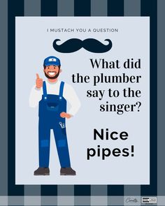 a man in overalls with a mustache on his head and the caption says, what did the plumber say to the singer? nice pipes