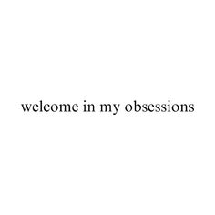 the words welcome in my obsesions are black and white on a white background