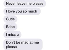 two texts that say, never leave me please i love you so much cute babe i miss u don't be mad at me please