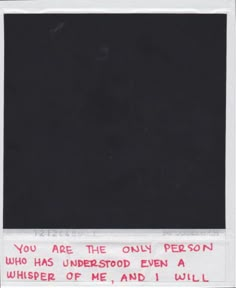 a piece of paper with writing on it that says, you are the only person who has understod even a whisper of me and i will