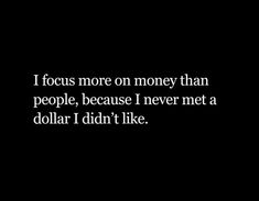 a black and white photo with the words i focus more on money than people, because i never met a dollar i didn't like