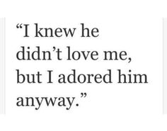 a quote that says i knew he didn't love me, but i adored him anyway