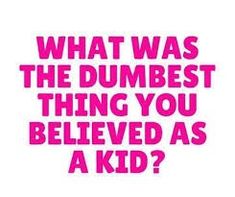 the words what was the dumbest thing you belived as a kid?