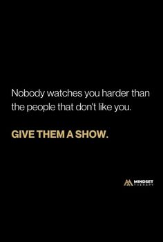 the words nobody watches you harder than the people that don't like you give them a show