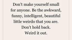 a quote that says don't make yourself small for anyone be the awkward funny, intelligent, beautiful little weird that you are