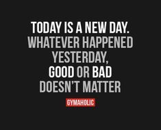 the quote today is a new day whatever happened yesterday, good or bad doesn't matter