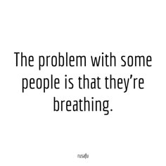 a quote that reads the problem with some people is that they're breathing