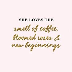 a quote that says she loves the smell of coffee, bloomed roses and new beginnings