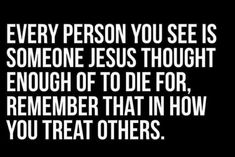 a quote that says every person you see is someone jesus thought enough to die for, remembers that in how you treat others