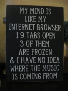 a sign that reads, my mind is like my internet browser 19 tabs open 3 of them are frozen & i have no idea where the music is coming from