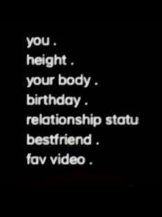 a black and white photo with the words, you height your body birthday relationship status best friend fav video