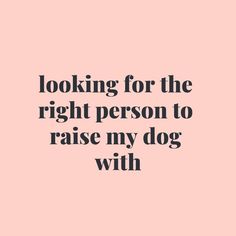 a quote that says looking for the right person to raise my dog with