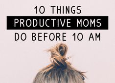 the back of a woman's head with text overlay reading 10 things produtive moms do before 10 am