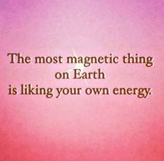 the most magnetic thing on earth is liking your own energy