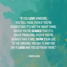 a quote from mark sloan about love someone you tell them even if you're scared that it's not the right thing