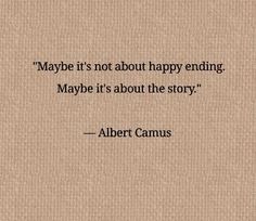 albert camus saying maybe it's not about happy ending, maybe it's about the story