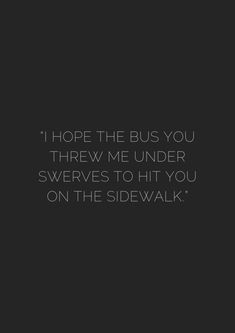 a black and white photo with the words, i hope the bus you threw me under sewers to hit you on the sidewalk