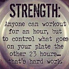 a button that says strength anyone can work out for an hour, but to control what goes on your plate the other 2 hours that's hard work