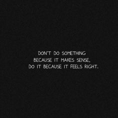 the words don't do something because it makes sense, do it because it feels right