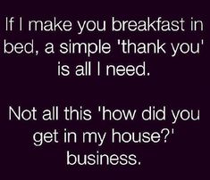 a black and white photo with the words if i make you breakfast in bed, a simple thank you is all i need