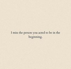 a quote that reads i miss the person you act to be in the beginning