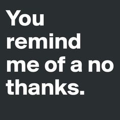 the words you remind me of a no thanks written in white on a black background