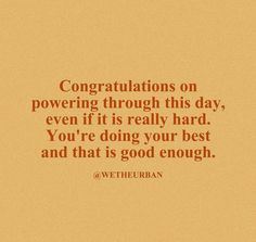 an orange and brown quote with the words congratulations on powering through this day, even if it is really hard you're doing your best and that is good enough