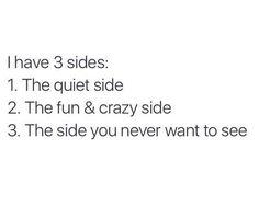 the words are written in black and white on a white background that says i have 3 sides 1 the quiet side 2 the fun & crazy side 3 the side you never want to see