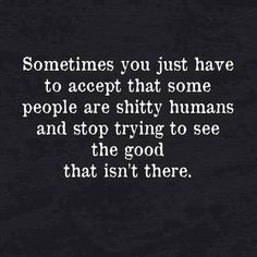 someones you just have to accept that some people are shy humans and stop trying to see the good that isn't there