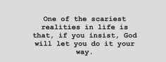 a quote that reads one of the scariest realties in life is that if you insistt, god will let you do it your way