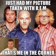 two men are standing next to each other with the caption that says, just had my picture taken with r e m that's me in the corner