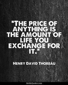 the price of anything is the amount of life you exchange for it - henry david thoreau