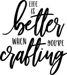 the words life is better when you're crafting are written in black ink