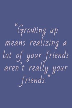 a quote on growing up means realizing a lot of your friends aren't really your friends