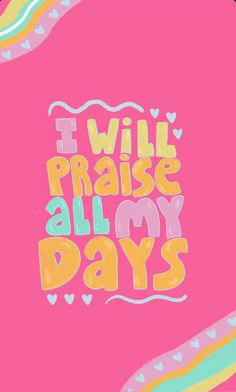 the words i will praise all my days are written in bright colors on a pink background