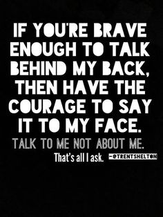 a black and white photo with the words if you're brave enough to talk behind my back then have the courage to say it to my face