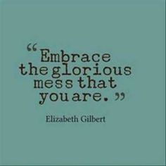 elizabeth gilbert quote about embrace the glorious mess that you are