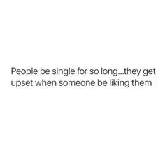 people be single for so long they get upset when someone likes them