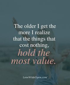 the older i get the more i realize that the things that cost nothing hold the most value