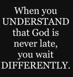 a quote that says when you understand that god is never late, you wait differently