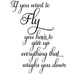 a quote that says if you want to fly, you have to give up everything that weighs you down