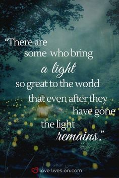 a quote that reads, there are some who bring a light so great to the world that even after they have gone the light remains