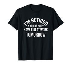 i'm retired you're not have fun at work tomorrow t - shirt