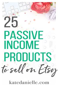 the title for 25 passive income products to sell on etsyg, with flowers and keyboard