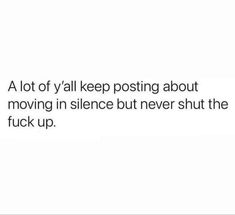 a white background with text that reads, a lot of y'all keep posting about moving in silence but never shut the flick up