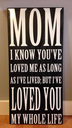 a black and white sign that says mom i know you've loved me as long as i've lived, but i've loved you my whole life